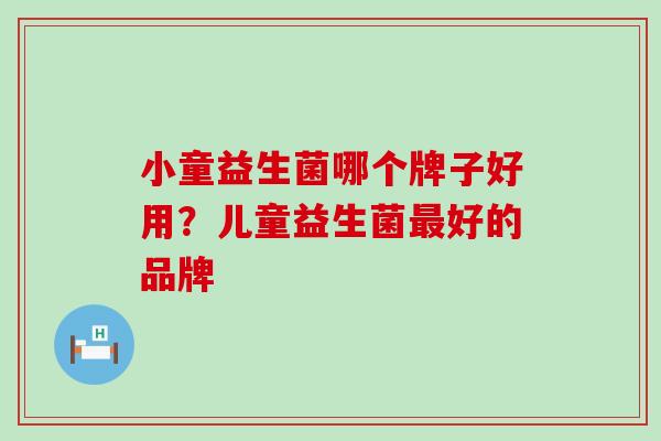 小童益生菌哪个牌子好用？儿童益生菌最好的品牌