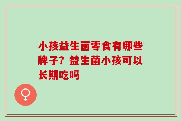 小孩益生菌零食有哪些牌子？益生菌小孩可以长期吃吗