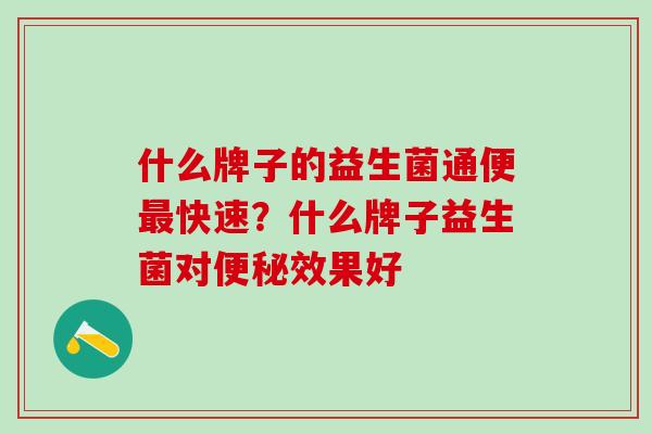 什么牌子的益生菌通便最快速？什么牌子益生菌对便秘效果好