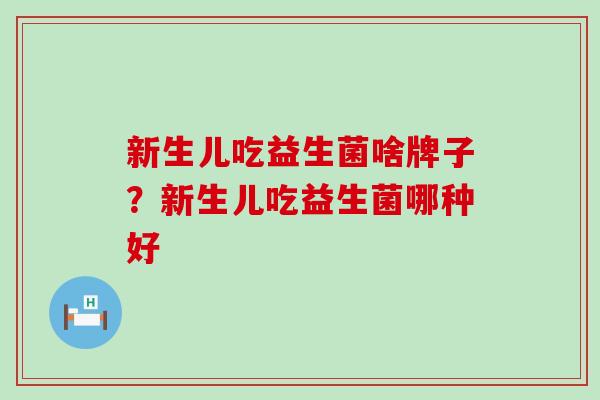 新生儿吃益生菌啥牌子？新生儿吃益生菌哪种好