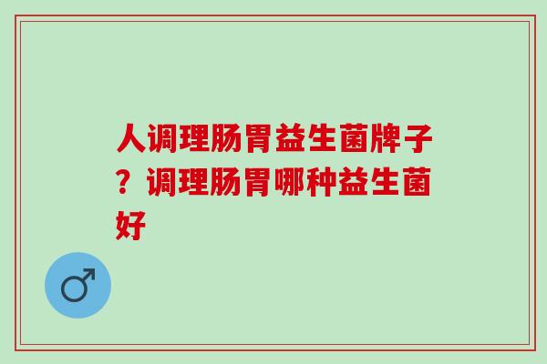 人调理肠胃益生菌牌子？调理肠胃哪种益生菌好