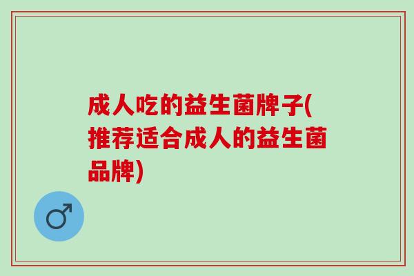 成人吃的益生菌牌子(推荐适合成人的益生菌品牌)