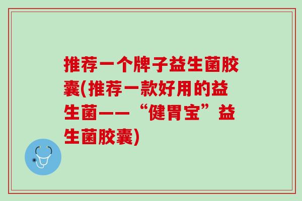 推荐一个牌子益生菌胶囊(推荐一款好用的益生菌——“健胃宝”益生菌胶囊)