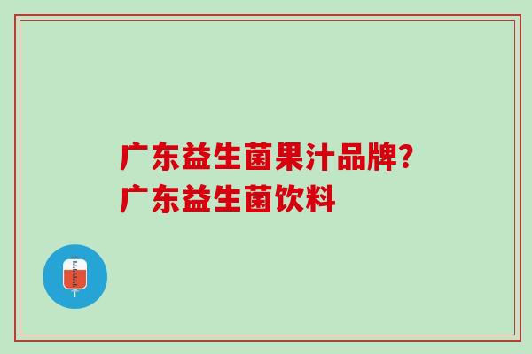 广东益生菌果汁品牌？广东益生菌饮料