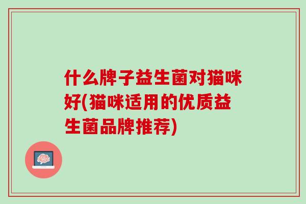 什么牌子益生菌对猫咪好(猫咪适用的优质益生菌品牌推荐)
