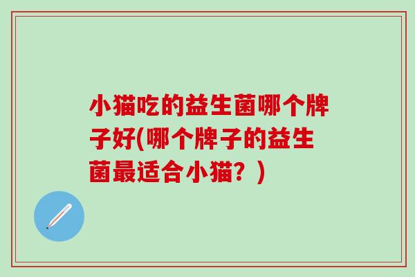 小猫吃的益生菌哪个牌子好(哪个牌子的益生菌最适合小猫？)