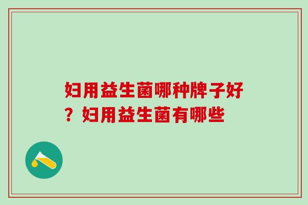 妇用益生菌哪种牌子好？妇用益生菌有哪些