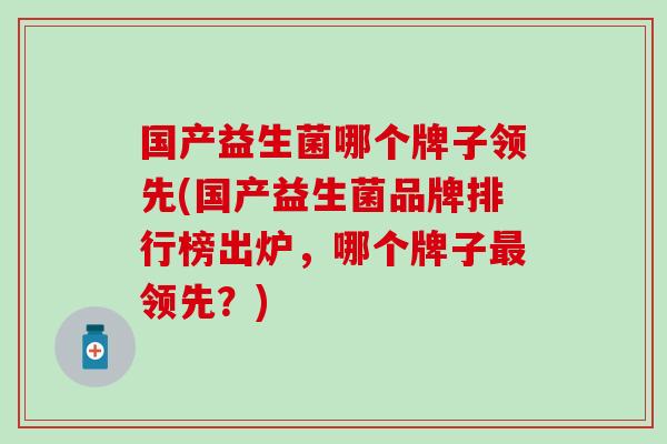 国产益生菌哪个牌子领先(国产益生菌品牌排行榜出炉，哪个牌子最领先？)