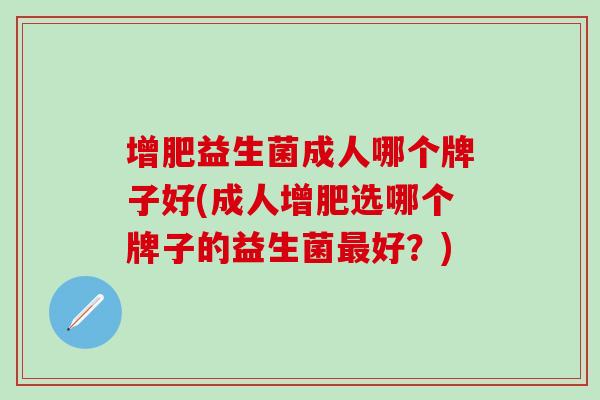 增肥益生菌成人哪个牌子好(成人增肥选哪个牌子的益生菌最好？)
