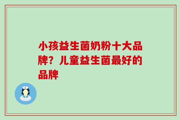 小孩益生菌奶粉十大品牌？儿童益生菌最好的品牌