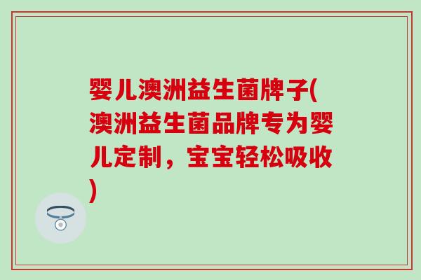 婴儿澳洲益生菌牌子(澳洲益生菌品牌专为婴儿定制，宝宝轻松吸收)