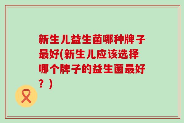 新生儿益生菌哪种牌子最好(新生儿应该选择哪个牌子的益生菌最好？)