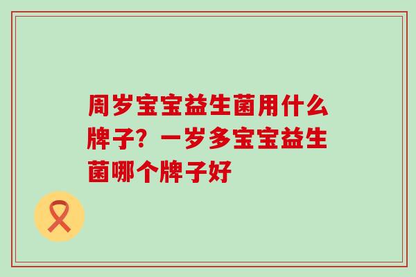 周岁宝宝益生菌用什么牌子？一岁多宝宝益生菌哪个牌子好