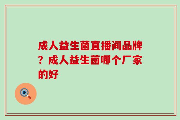 成人益生菌直播间品牌？成人益生菌哪个厂家的好