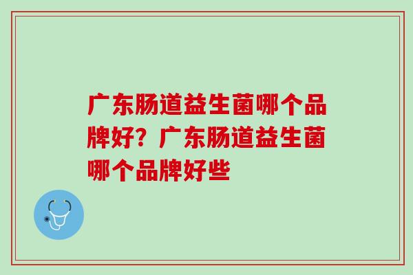 广东肠道益生菌哪个品牌好？广东肠道益生菌哪个品牌好些