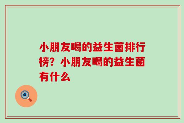 小朋友喝的益生菌排行榜?小朋友喝的益生菌有什么 小朋友喝的益生菌排行榜?小朋友喝的益生菌有什么