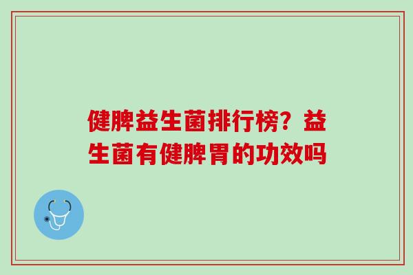 健脾益生菌排行榜？益生菌有健脾胃的功效吗