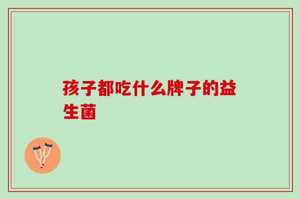孩子都吃什么牌子的益生菌