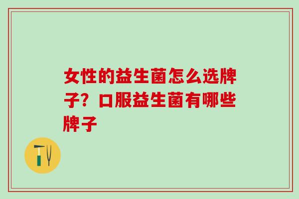 女性的益生菌怎么选牌子？口服益生菌有哪些牌子