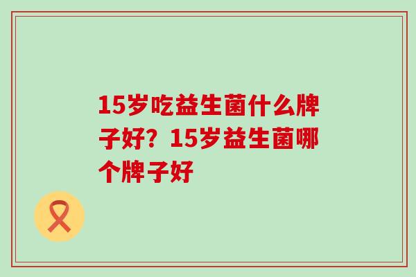 15岁吃益生菌什么牌子好？15岁益生菌哪个牌子好
