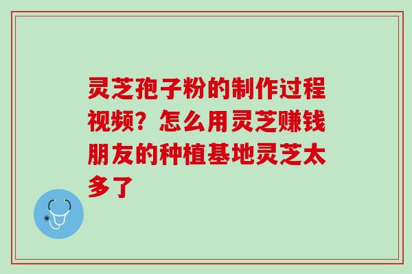 灵芝孢子粉的制作过程视频？怎么用灵芝赚钱朋友的种植基地灵芝太多了