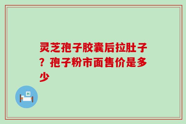 灵芝孢子胶囊后拉肚子？孢子粉市面售价是多少