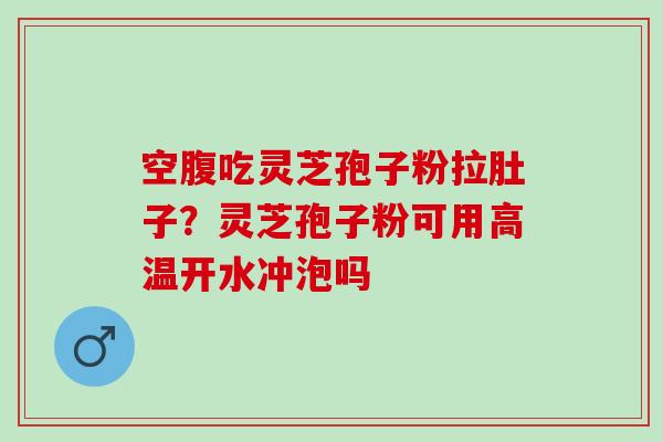 空腹吃灵芝孢子粉拉肚子?灵芝孢子粉可用高温开水冲泡吗 空腹吃灵芝孢子粉拉肚子?灵芝孢子粉可用高温开水冲泡吗