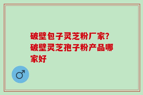 破壁包子灵芝粉厂家？破壁灵芝孢子粉产品哪家好