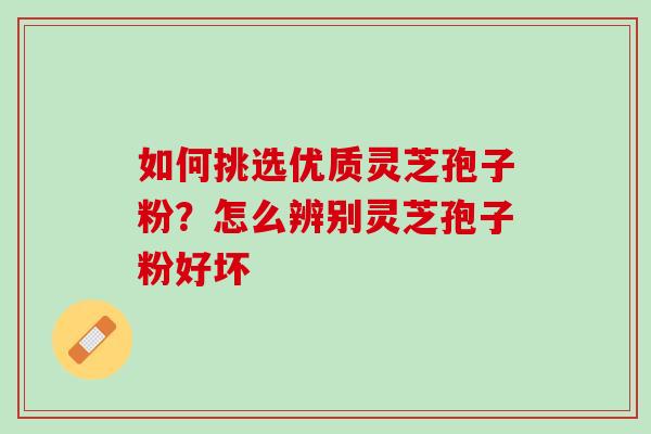 如何挑选优质灵芝孢子粉？怎么辨别灵芝孢子粉好坏