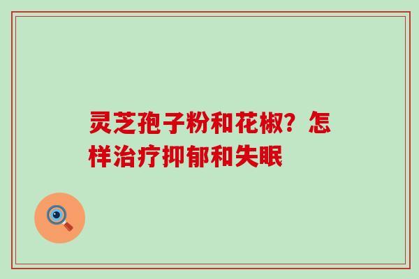 灵芝孢子粉和花椒？怎样治疗抑郁和失眠