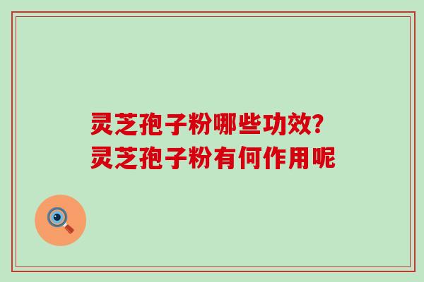 灵芝孢子粉哪些功效？灵芝孢子粉有何作用呢