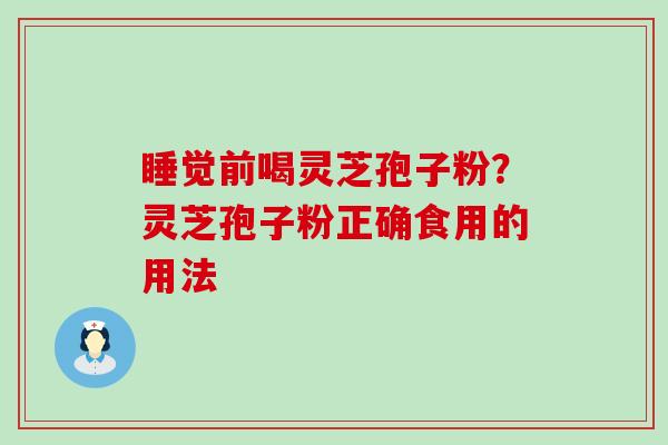 睡觉前喝灵芝孢子粉？灵芝孢子粉正确食用的用法