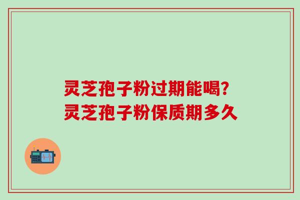 灵芝孢子粉过期能喝？灵芝孢子粉保质期多久