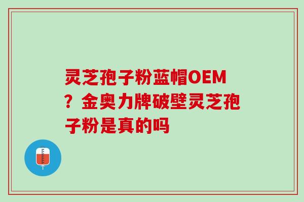 灵芝孢子粉蓝帽OEM？金奥力牌破壁灵芝孢子粉是真的吗