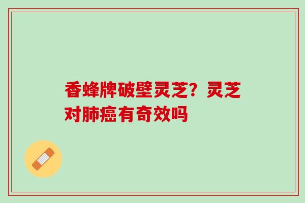香蜂牌破壁灵芝？灵芝对肺癌有奇效吗