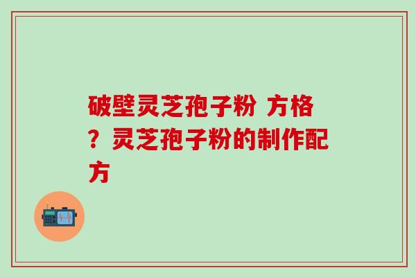 破壁灵芝孢子粉 方格？灵芝孢子粉的制作配方