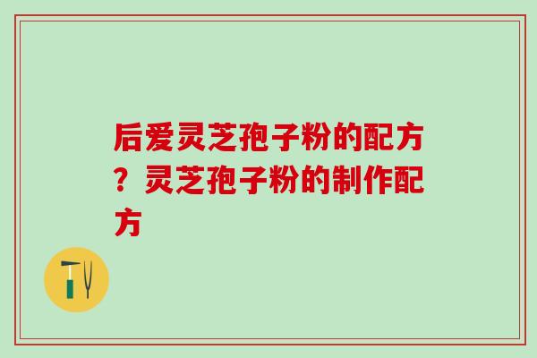 后爱灵芝孢子粉的配方？灵芝孢子粉的制作配方