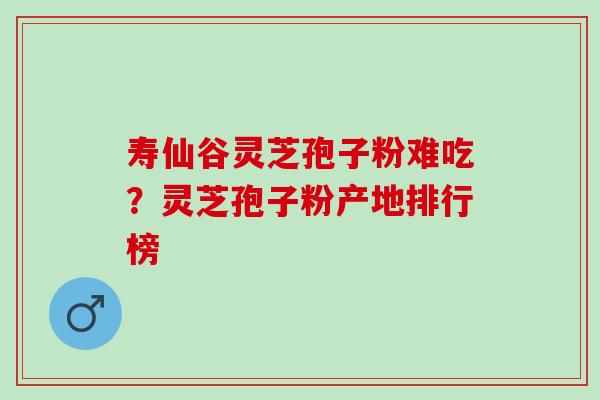 寿仙谷灵芝孢子粉难吃？灵芝孢子粉产地排行榜