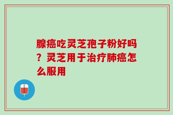 腺癌吃灵芝孢子粉好吗？灵芝用于治疗肺癌怎么服用
