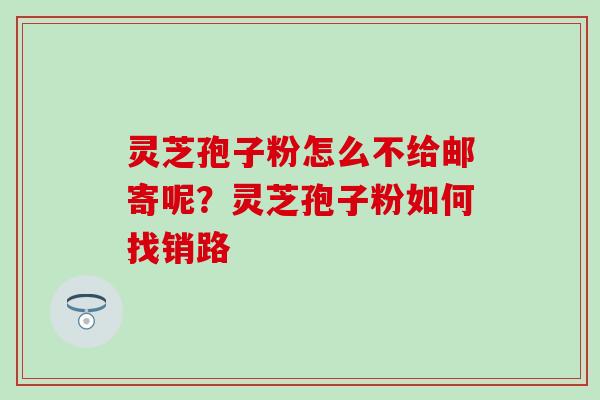 灵芝孢子粉怎么不给邮寄呢？灵芝孢子粉如何找销路