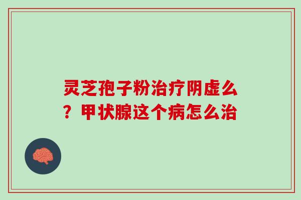 灵芝孢子粉治疗阴虚么？甲状腺这个病怎么治