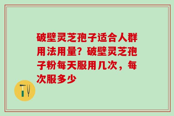 破壁灵芝孢子适合人群用法用量？破壁灵芝孢子粉每天服用几次，每次服多少