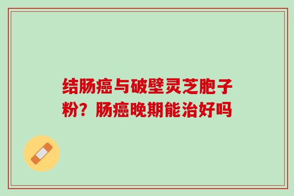 结肠癌与破壁灵芝胞子粉？肠癌晚期能治好吗