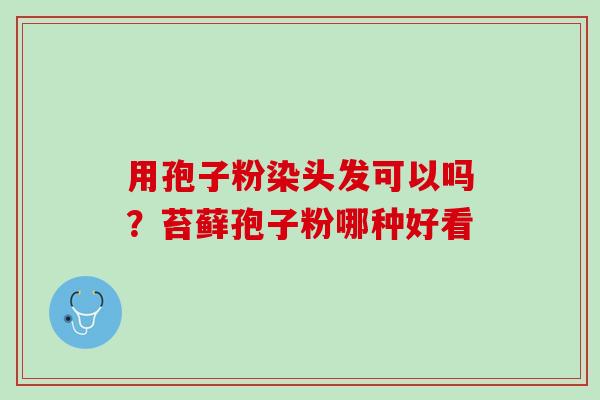 用孢子粉染头发可以吗？苔藓孢子粉哪种好看
