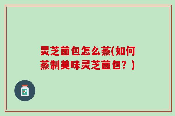 灵芝菌包怎么蒸(如何蒸制美味灵芝菌包？)