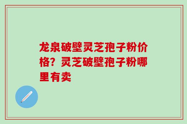 龙泉破壁灵芝孢子粉价格？灵芝破壁孢子粉哪里有卖