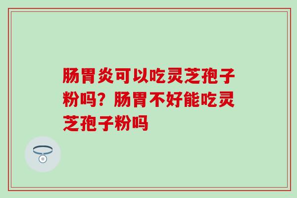 肠胃炎可以吃灵芝孢子粉吗？肠胃不好能吃灵芝孢子粉吗