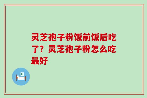 灵芝孢子粉饭前饭后吃了？灵芝孢子粉怎么吃最好