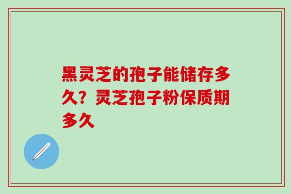 黑灵芝的孢子能储存多久?灵芝孢子粉保质期多久 黑灵芝的孢子能储存多久?灵芝孢子粉保质期多久