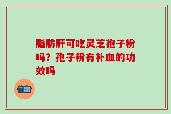 脂肪肝可吃灵芝孢子粉吗？孢子粉有补血的功效吗